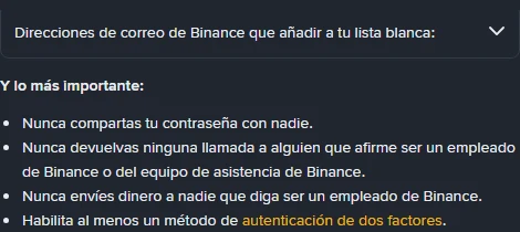 Artículo de ayuda de Binance en español: la sección plegada «Direcciones de correo de Binance que añadir a tu lista blanca» y debajo las cuatro reglas: nunca compartas tu contraseña, nunca devuelvas una llamada a quien afirme ser empleado, nunca envíes dinero a quien diga ser empleado y habilita al menos un método de autenticación de dos factores